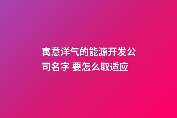 寓意洋气的能源开发公司名字 要怎么取适应-第1张-公司起名-玄机派